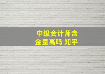 中级会计师含金量高吗 知乎